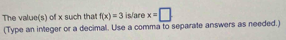 The value(s) of x such that f(x)=3 is/are x=□. 
(Type an integer or a decimal. Use a comma to separate answers as needed.)