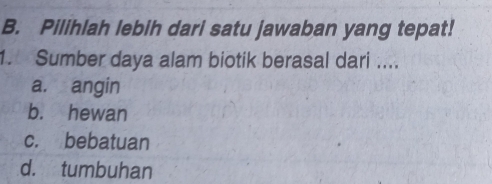 Pilihlah lebih dari satu jawaban yang tepat!
1. Sumber daya alam biotik berasal dari ....
a. angin
b. hewan
c. bebatuan
d. tumbuhan