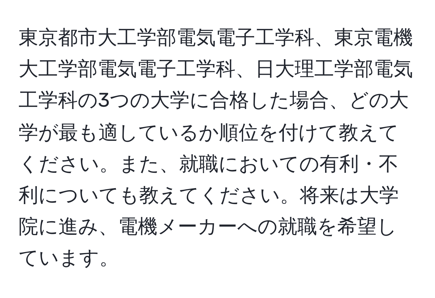 東京都市大工学部電気電子工学科、東京電機大工学部電気電子工学科、日大理工学部電気工学科の3つの大学に合格した場合、どの大学が最も適しているか順位を付けて教えてください。また、就職においての有利・不利についても教えてください。将来は大学院に進み、電機メーカーへの就職を希望しています。