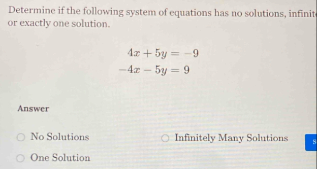 Determine if the following system of equations has no solutions, infinit
or exactly one solution.
4x+5y=-9
-4x-5y=9
Answer
No Solutions Infinitely Many Solutions S
One Solution