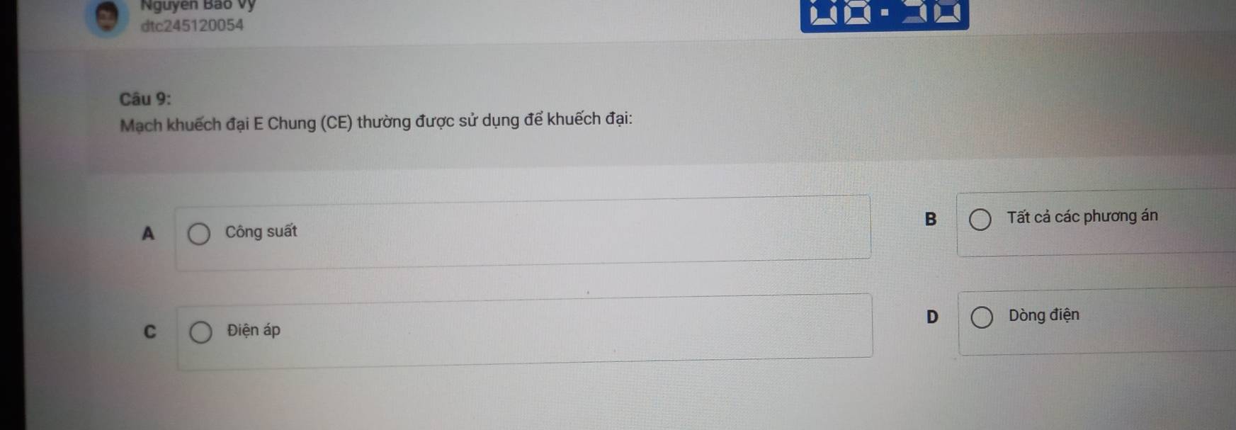 Nguyen Bảo Vý
dtc245120054
Câu 9:
Mạch khuếch đại E Chung (CE) thường được sử dụng để khuếch đại:
A Công suất B Tất cả các phương án
C Điện áp D Dòng điện