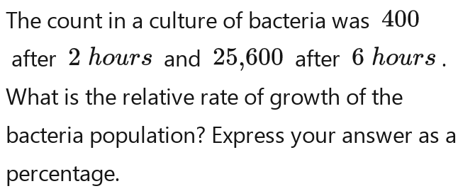 The count in a culture of bacteria was 400
after 2 hours and 25,600 after 6 hours. 
What is the relative rate of growth of the 
bacteria population? Express your answer as a 
percentage.