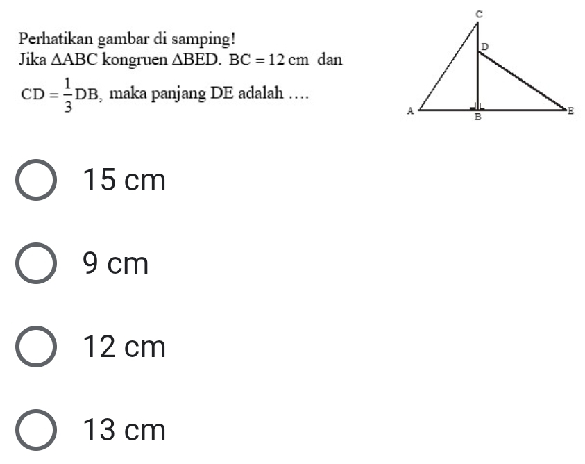 Perhatikan gambar di samping!
Jika △ ABC kongruen △ BED. BC=12cm dan
CD= 1/3 DB , maka panjang DE adalah …
15 cm
9 cm
12 cm
13 cm