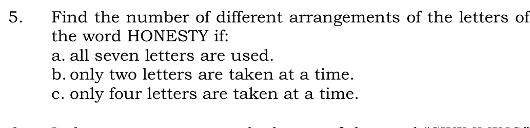 Find the number of different arrangements of the letters of 
the word HONESTY if: 
a. all seven letters are used. 
b. only two letters are taken at a time. 
c. only four letters are taken at a time.