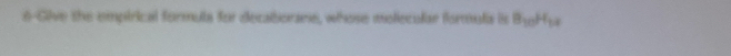 6-Give the empirical formula for decaborane, whose molecular formula is B_10H_11