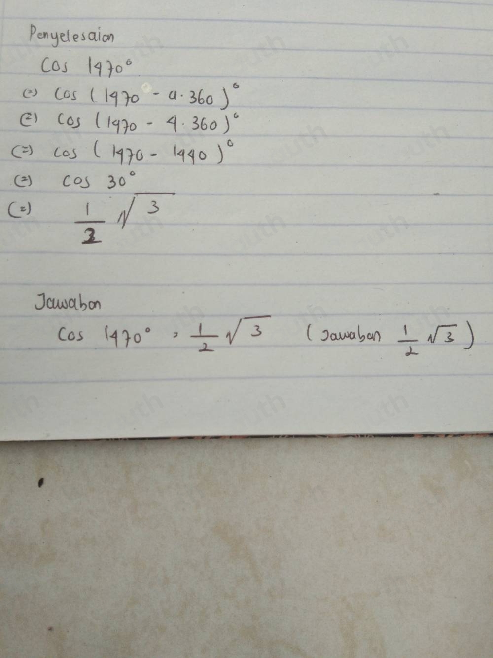 Penyelesaion
cos 1470°
( ) cos (1470-a· 360)^circ 
() cos (1470-4.360)^circ 
( ) cos (1470-1440)^circ 
( 2) cos 30°
( 2 )  1/2 sqrt(3)
Jawabon
cos 1470°= 1/2 sqrt(3) (Dawaban  1/2 sqrt(3))