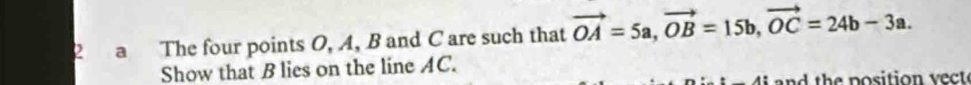 a The four points O, A, B and C are such that vector OA=5a, vector OB=15b, vector OC=24b-3a. 
Show that B lies on the line AC. 
nd th e position vec t