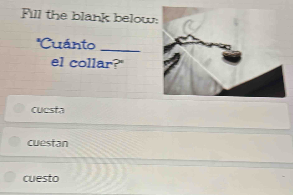 Fill the blank below:
'Cuánto_
el collar?"
cuesta
cuestan
cuesto