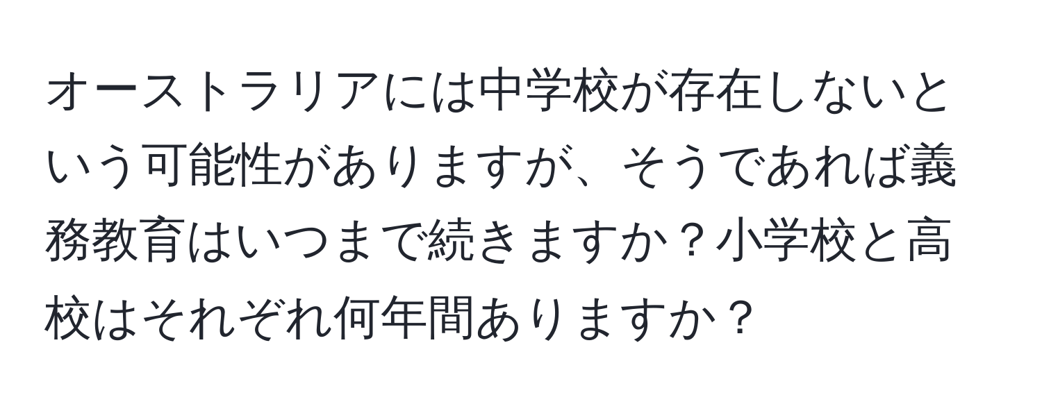 オーストラリアには中学校が存在しないという可能性がありますが、そうであれば義務教育はいつまで続きますか？小学校と高校はそれぞれ何年間ありますか？