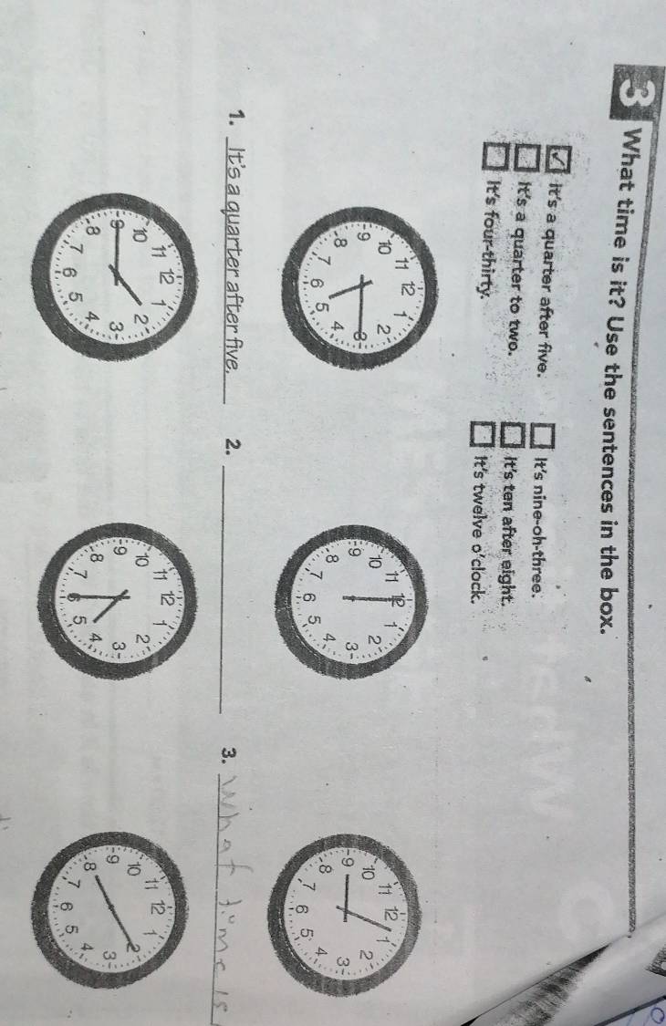 What time is it? Use the sentences in the box.
it's a quarter after five. It's nine-oh-three.
It's a quarter to two. It's ten after eight.
It's four-thirty.
It's twelve o'clock.


_
1. It's a quarter after five. 2. _3.