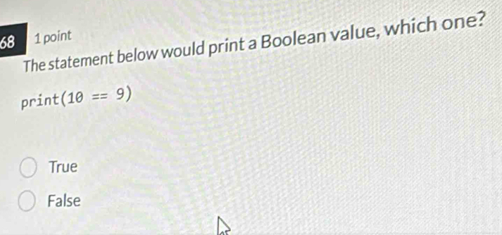 68 1 point
The statement below would print a Boolean value, which one?
print (1θ ==9)
True
False