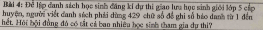 Để lập danh sách học sinh đăng kí dự thi giao lưu học sinh giỏi lớp 5 cấp 
huyện, người viết danh sách phải dùng 429 chữ số để ghi số báo danh từ 1 đến 
hết. Hỏi hội đồng đó có tất cả bao nhiêu học sinh tham gia dự thi?