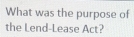 What was the purpose of 
the Lend-Lease Act?