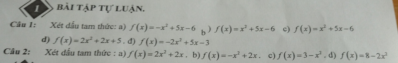 bài tập tự luận. 
Câu 1: Xét dấu tam thức: a) f(x)=-x^2+5x-6 b) f(x)=x^2+5x-6 c) f(x)=x^2+5x-6
d) f(x)=2x^2+2x+5. đ) f(x)=-2x^2+5x-3
Câu 2: Xét dấu tam thức : a) f(x)=2x^2+2x. b) f(x)=-x^2+2x 、 c) f(x)=3-x^2. d) f(x)=8-2x^2