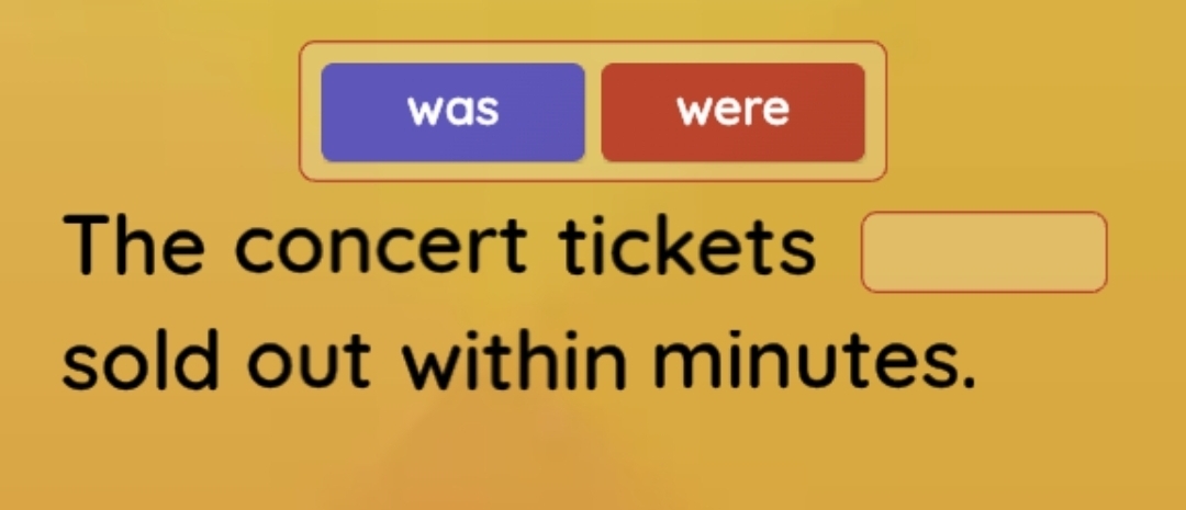 was were 
The concert tickets 
sold out within minutes.