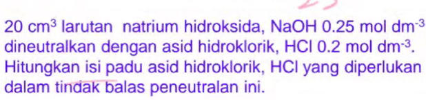 20cm^3 larutan natrium hidroksida, NaOH 0.2 25moldm^(-3)
dineutralkan dengan asid hidroklorik, HCI 0.2moldm^(-3). 
Hitungkan isi padu asid hidroklorik, HCI yang diperlukan 
dalam tindak balas peneutralan ini.