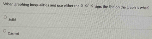 When graphing inequalities and use either the ≥ σ ≤ sign, the line on the graph is what?
Solid
Dashed