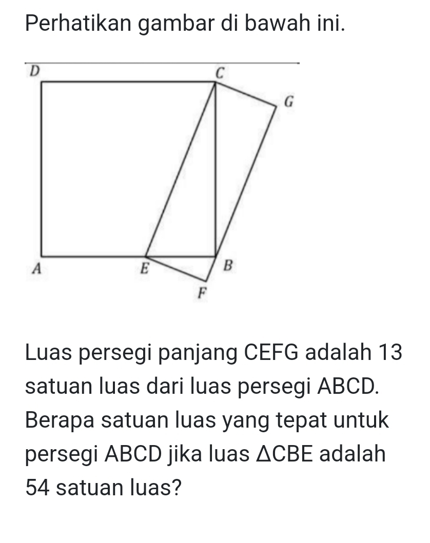 Perhatikan gambar di bawah ini. 
Luas persegi panjang CEFG adalah 13
satuan luas dari luas persegi ABCD. 
Berapa satuan luas yang tepat untuk 
persegi ABCD jika luas △ CBE adalah
54 satuan luas?