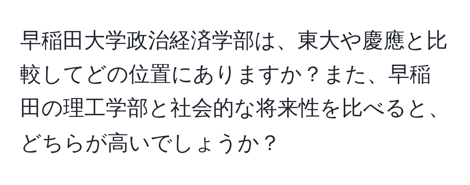 早稲田大学政治経済学部は、東大や慶應と比較してどの位置にありますか？また、早稲田の理工学部と社会的な将来性を比べると、どちらが高いでしょうか？