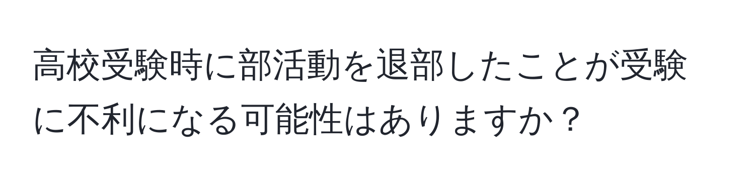 高校受験時に部活動を退部したことが受験に不利になる可能性はありますか？