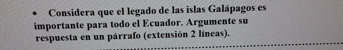 Considera que el legado de las islas Galápagos es 
importante para todo el Écuador. Árgumente su 
respuesta en un párrafo (extensión 2 líneas).