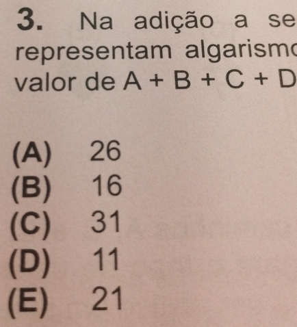 Na adição a se
representam algarism
valor de A+B+C+D
(A) 26
(B) 16
(C) 31
(D) 11
(E) 21