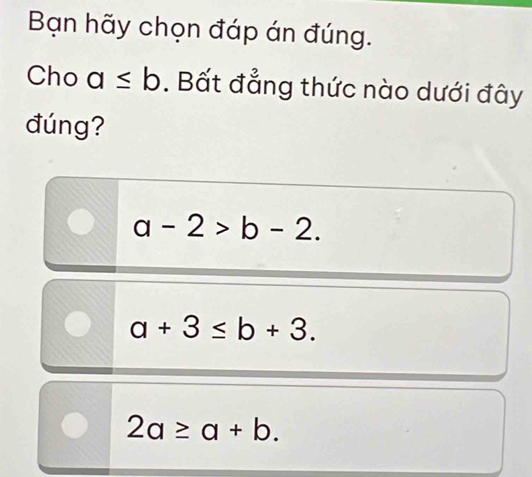 Bạn hãy chọn đáp án đúng.
Cho a≤ b. Bất đẳng thức nào dưới đây
đúng?
a-2>b-2.
a+3≤ b+3.
2a≥ a+b.