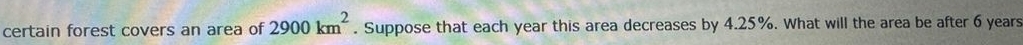 certain forest covers an area of 2900km^2. Suppose that each year this area decreases by 4.25%. What will the area be after 6 years
