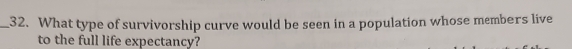 What type of survivorship curve would be seen in a population whose members live 
to the full life expectancy?