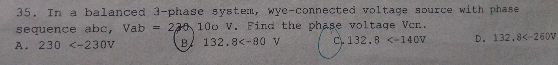 In a balanced 3 -phase system, wye-connected voltage source with phase
sequence abc, Vab =2 20 10o V. Find the phase voltage Vcn.
c).
A. 230 B 132.8 v 132.8 D. 132.8