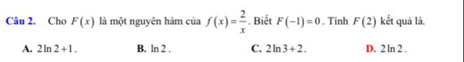 Cho F(x) là một nguyên hàm của f(x)= 2/x . Biết F(-1)=0. Tính F(2) kết quả là.
A. 2ln 2+1. B. ln 2 . C. 2ln 3+2. D. 2ln 2.