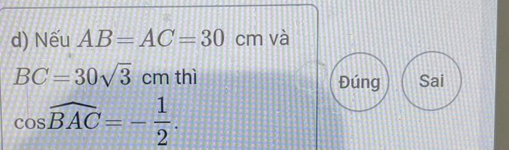 Nếu AB=AC=30cm và
BC=30sqrt(3)cm thì Sai 
Đúng
cos widehat BAC=- 1/2 .