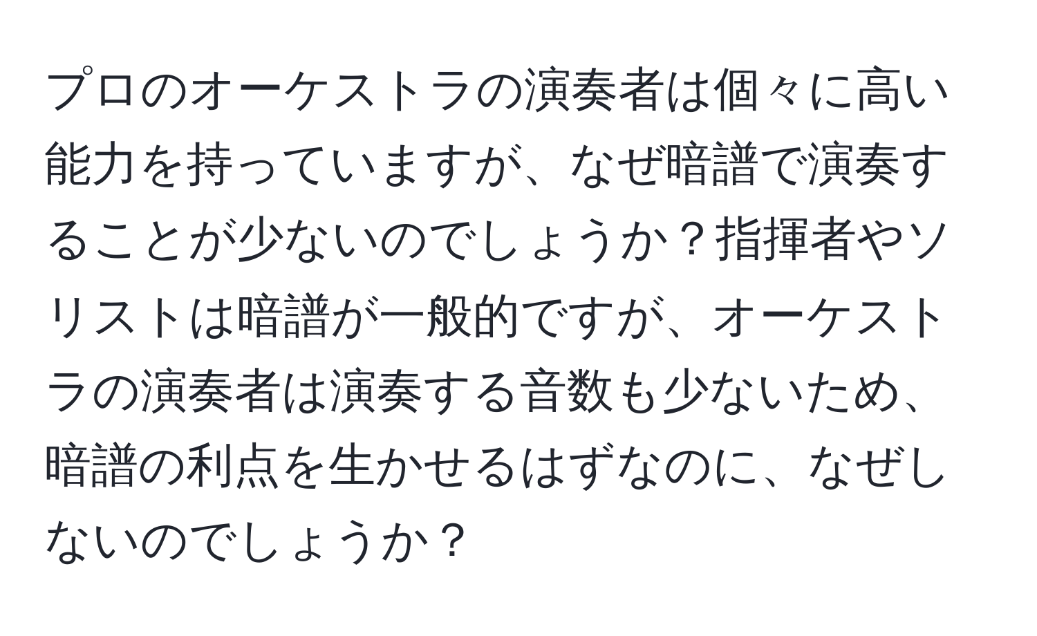 プロのオーケストラの演奏者は個々に高い能力を持っていますが、なぜ暗譜で演奏することが少ないのでしょうか？指揮者やソリストは暗譜が一般的ですが、オーケストラの演奏者は演奏する音数も少ないため、暗譜の利点を生かせるはずなのに、なぜしないのでしょうか？