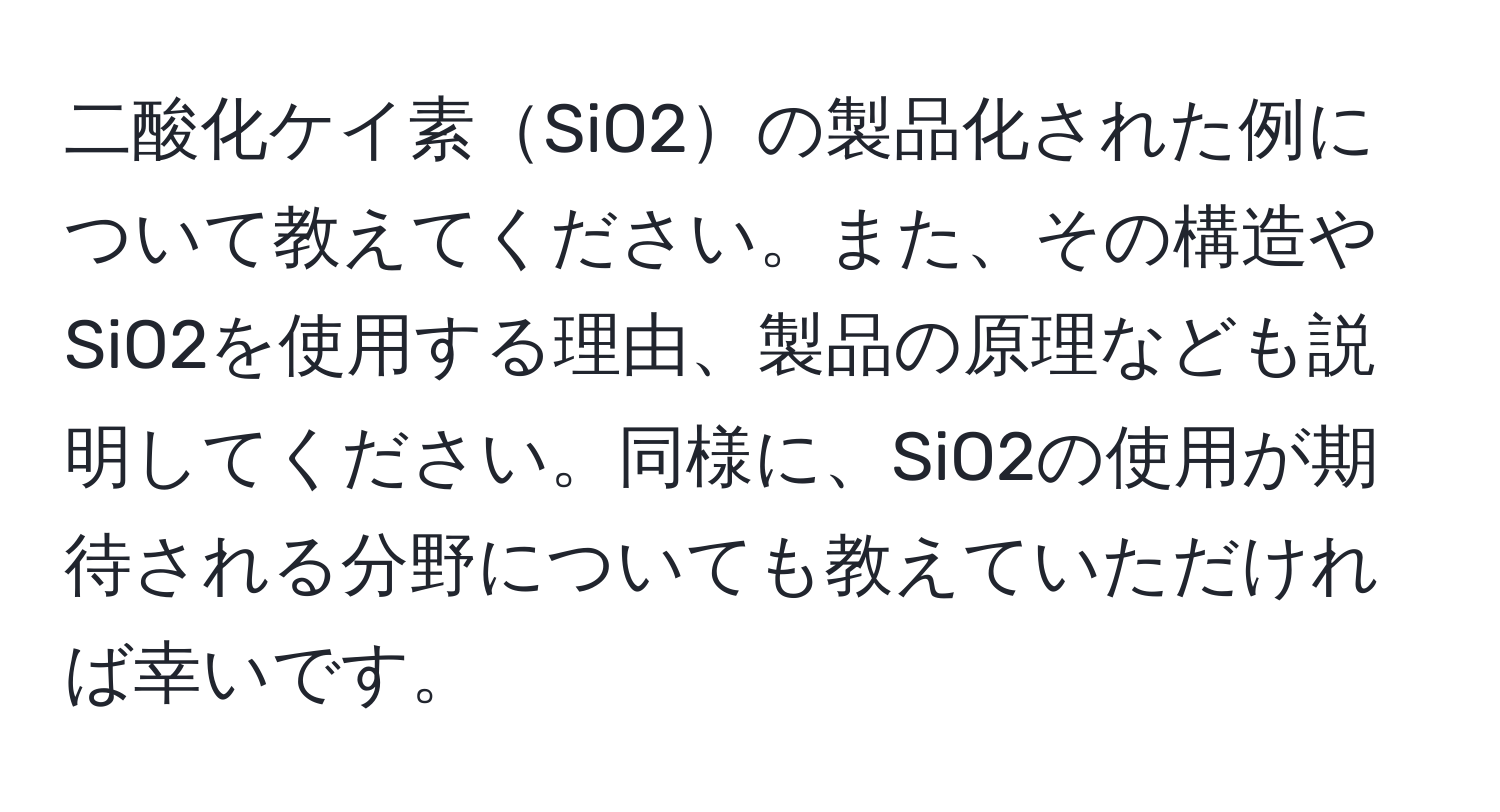 二酸化ケイ素SiO2の製品化された例について教えてください。また、その構造やSiO2を使用する理由、製品の原理なども説明してください。同様に、SiO2の使用が期待される分野についても教えていただければ幸いです。