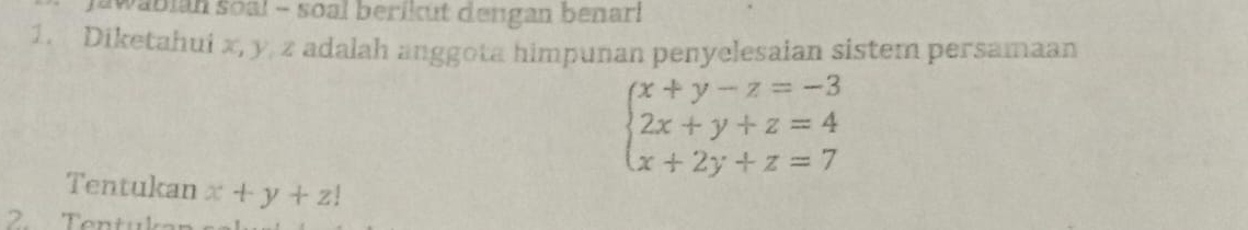 awabian soal - soal berikut dengan benarl 
1. Diketahui x, y, z adalah anggota himpunan penyelesaian sistem persamaan
beginarrayl x+y-z=-3 2x+y+z=4 x+2y+z=7endarray.
Tentukan x+y+z!
2.Tentul