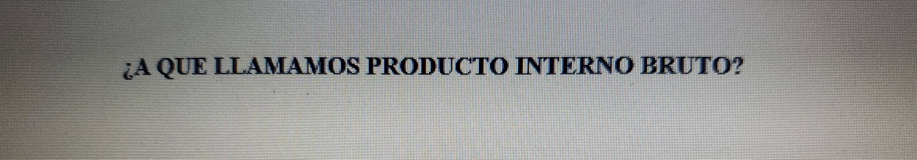 ↓A QUE LLAMAMOS PRODUCTO INTERNO BRUTO?