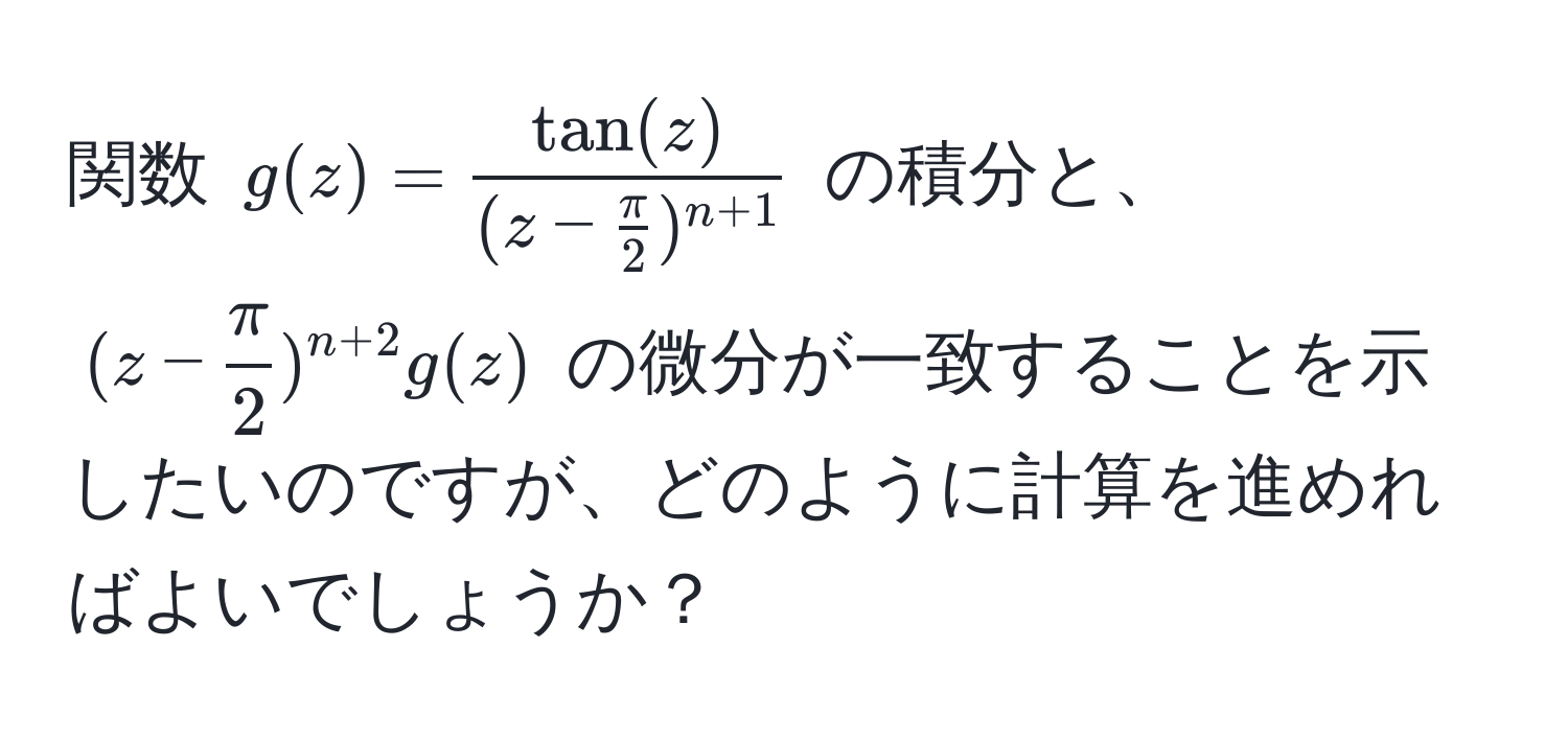 関数 $g(z) = fractan(z)(z -  π/2 )^n + 1$ の積分と、$ (z -  π/2 )^n + 2 g(z) $ の微分が一致することを示したいのですが、どのように計算を進めればよいでしょうか？