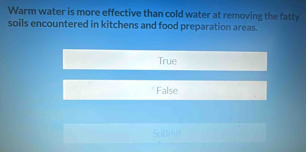 Warm water is more effective than cold water at removing the fatty
soils encountered in kitchens and food preparation areas.
True
False
Submit