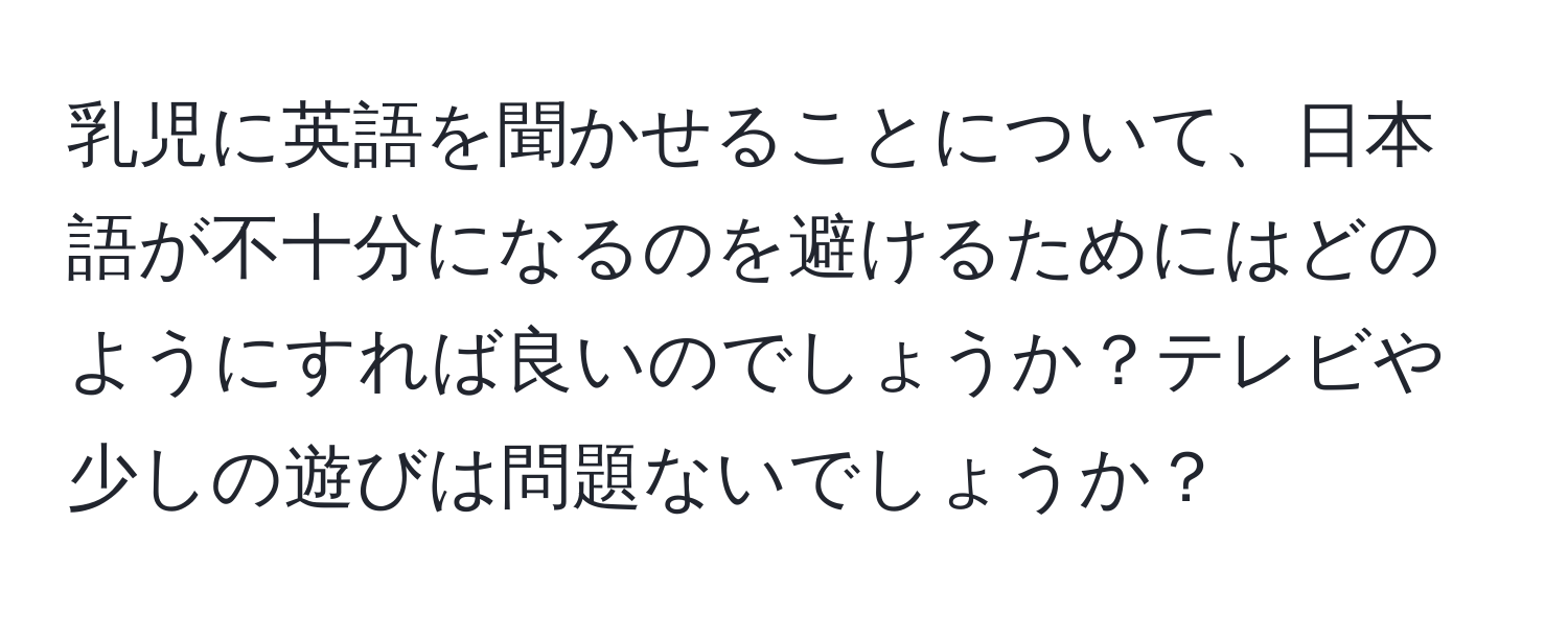 乳児に英語を聞かせることについて、日本語が不十分になるのを避けるためにはどのようにすれば良いのでしょうか？テレビや少しの遊びは問題ないでしょうか？