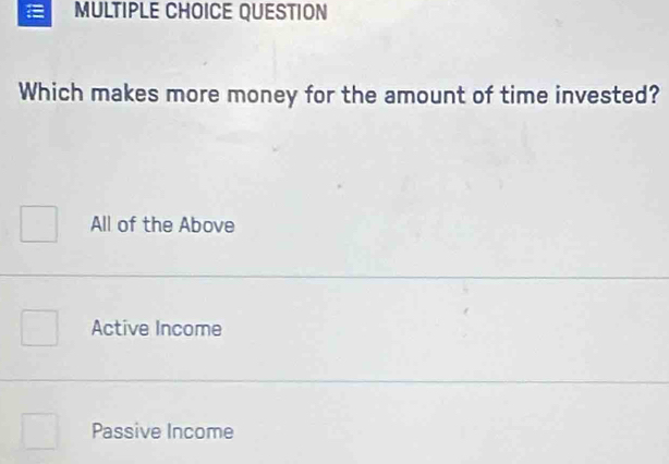 = MULTIPLE CHOICE QUESTION
Which makes more money for the amount of time invested?
All of the Above
Active Income
Passive Income