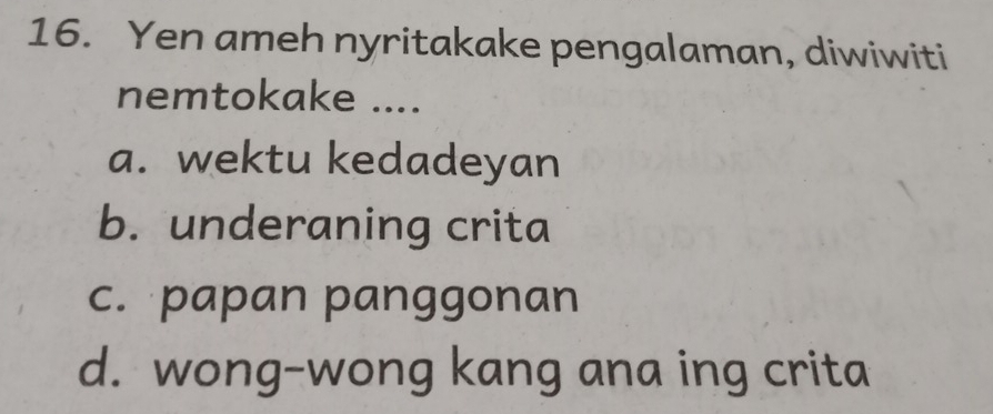 Yen ameh nyritakake pengalaman, diwiwiti
nemtokake ....
a. wektu kedadeyan
b. underaning crita
c. papan panggonan
d. wong-wong kang ana ing crita