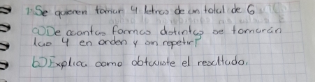 Se queren tomar 4 letrco decn tolul de 6
①De cantao formas dotintce se fonaran 
lao 4 en orden y on repetir? 
b)Explicc come obtuurate el rescltado,