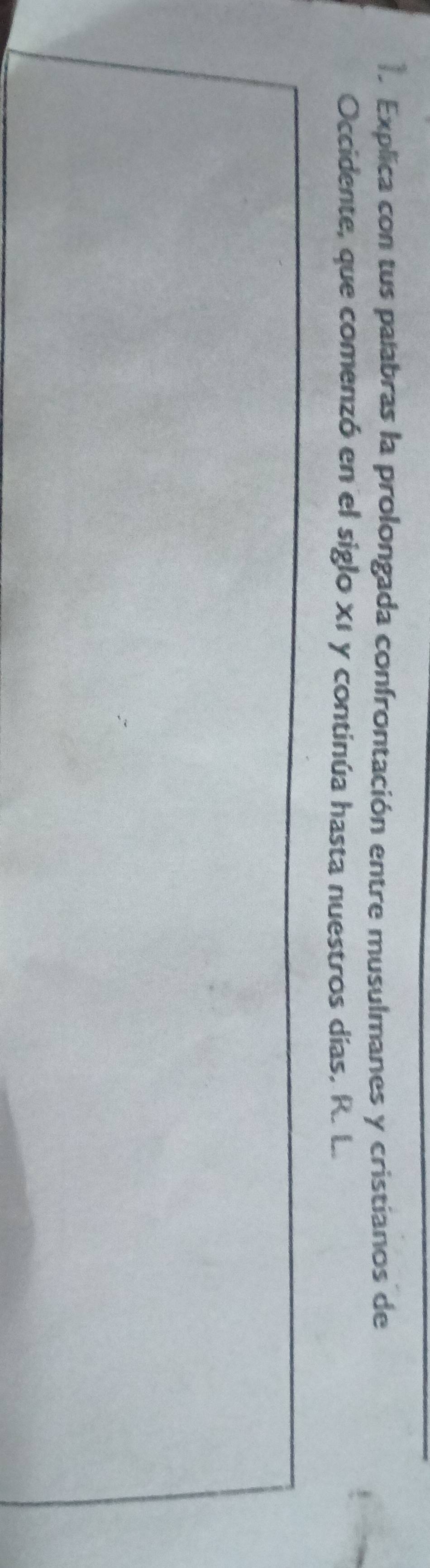Explica con tus palabras la prolongada confrontación entre musulmanes y cristianos de 
Occidente, que comenzó en el siglo x1 y continúa hasta nuestros días, R. L.