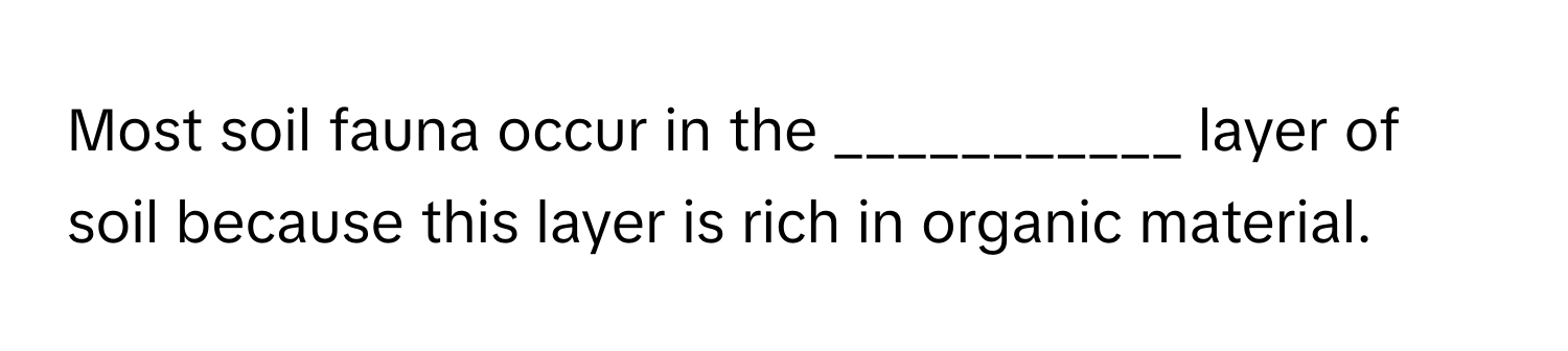 Most soil fauna occur in the ___________ layer of soil because this layer is rich in organic material.