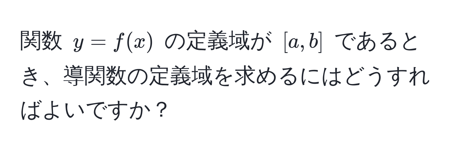 関数 $y = f(x)$ の定義域が $[a, b]$ であるとき、導関数の定義域を求めるにはどうすればよいですか？