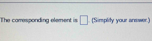 The corresponding element is □. (Simplify your answer.)