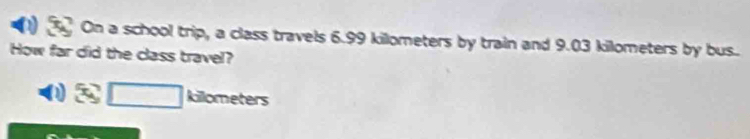 On a school trip, a class travels 6.99 killometers by train and 9.03 kilometers by bus.. 
How far did the class travel? 
killometers