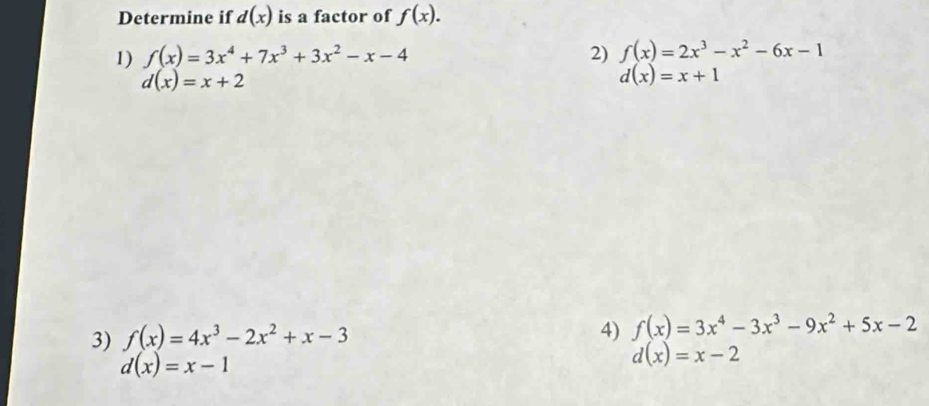 Determine if d(x) is a factor of f(x). 
1) f(x)=3x^4+7x^3+3x^2-x-4 2) f(x)=2x^3-x^2-6x-1
d(x)=x+2
d(x)=x+1
3) f(x)=4x^3-2x^2+x-3
4) f(x)=3x^4-3x^3-9x^2+5x-2
d(x)=x-1
d(x)=x-2