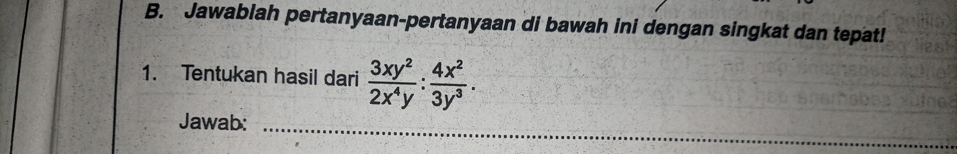 Jawablah pertanyaan-pertanyaan di bawah ini dengan singkat dan tepat! 
1. Tentukan hasil dari  3xy^2/2x^4y : 4x^2/3y^3 . 
Jawab:_