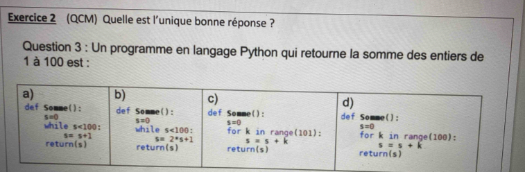 (QCM) Quelle est l'unique bonne réponse ?
Question 3 : Un programme en langage Python qui retourne la somme des entiers de
1 à 100 est :